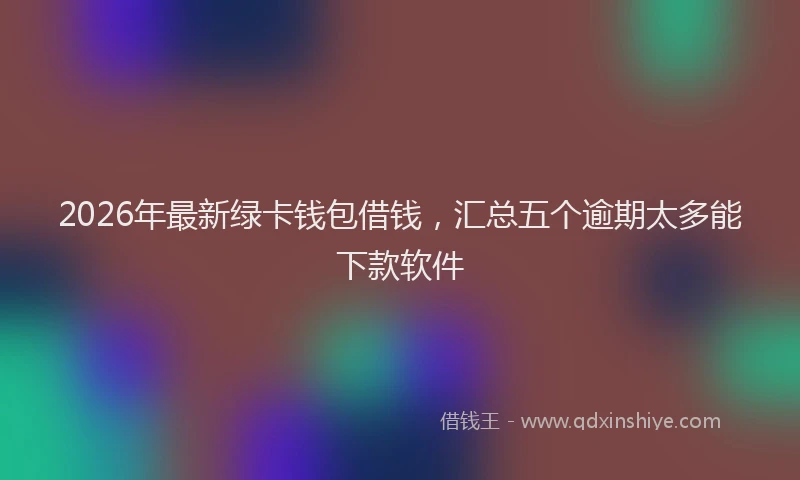 2026年最新绿卡钱包借钱，汇总五个逾期太多能下款软件