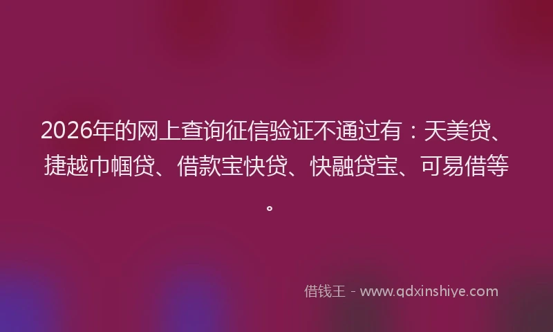 2026年的网上查询征信验证不通过有：天美贷、捷越巾帼贷、借款宝快贷、快融贷宝、可易借等。