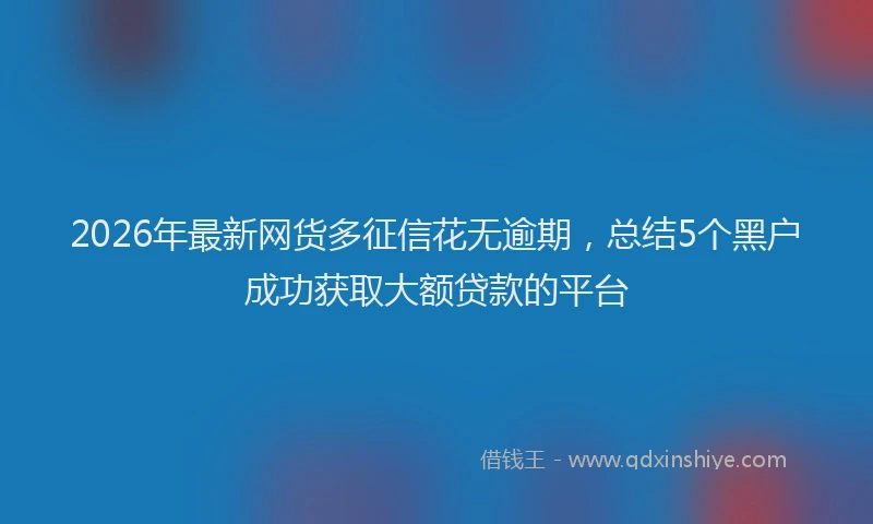 2026年最新网货多征信花无逾期，总结5个黑户成功获取大额贷款的平台