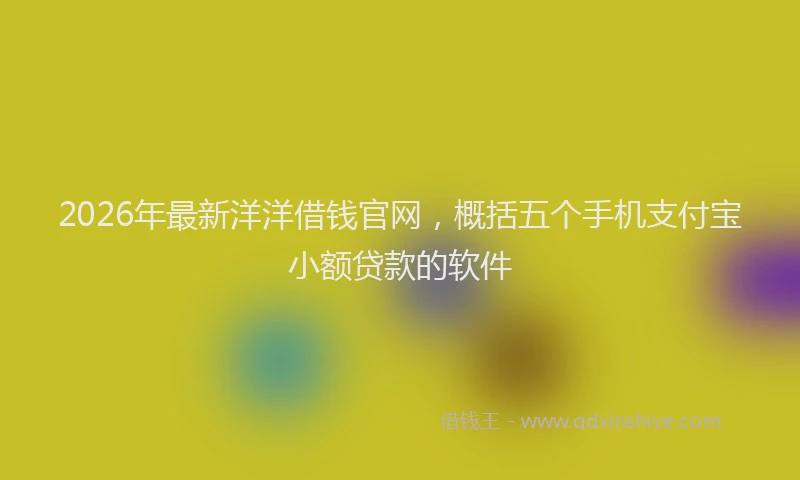 2026年最新洋洋借钱官网，概括五个手机支付宝小额贷款的软件