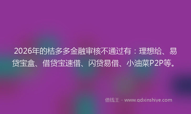 2026年的桔多多金融审核不通过有：理想给、易贷宝盒、借贷宝速借、闪贷易借、小油菜P2P等。