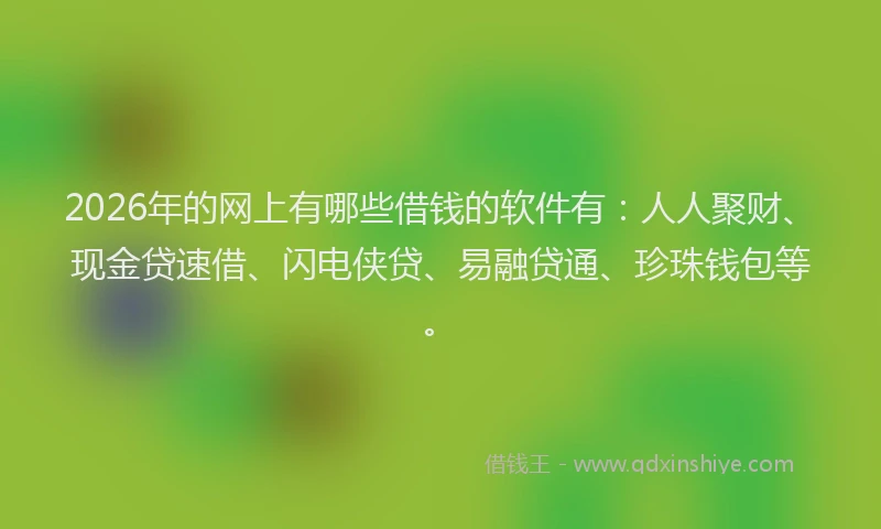 2026年的网上有哪些借钱的软件有：人人聚财、现金贷速借、闪电侠贷、易融贷通、珍珠钱包等。