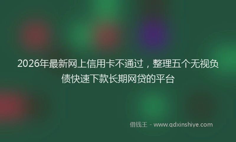 2026年最新网上信用卡不通过，整理五个无视负债快速下款长期网贷的平台