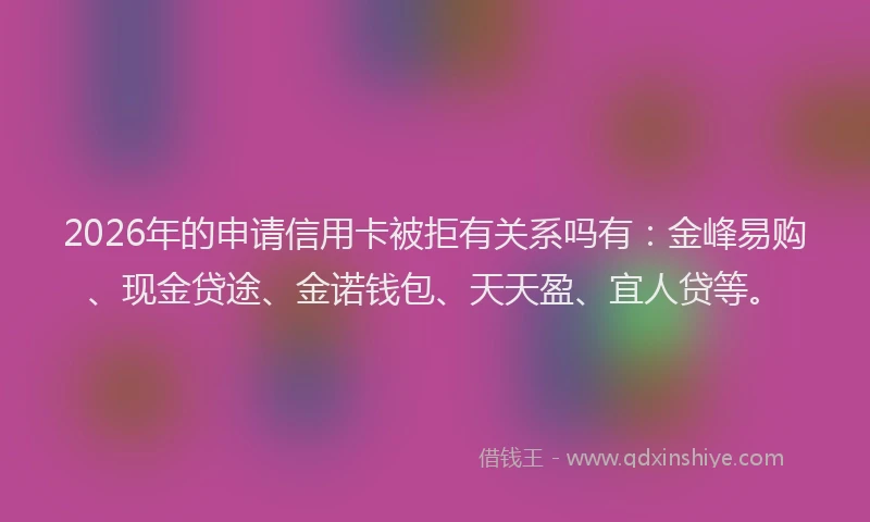 2026年的申请信用卡被拒有关系吗有：金峰易购、现金贷途、金诺钱包、天天盈、宜人贷等。