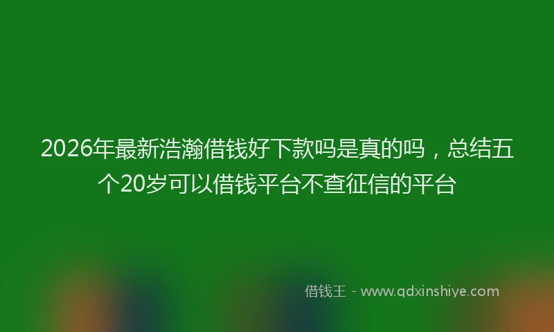 2026年最新浩瀚借钱好下款吗是真的吗，总结五个20岁可以借钱平台不查征信的平台