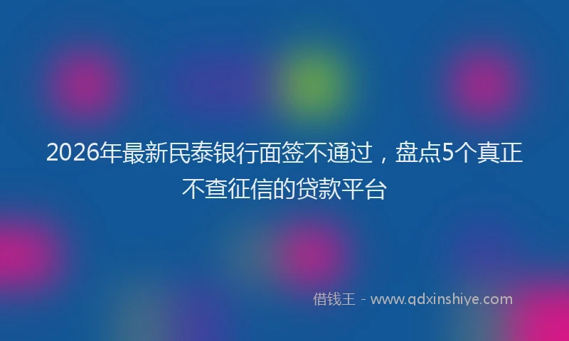 2026年最新民泰银行面签不通过，盘点5个真正不查征信的贷款平台