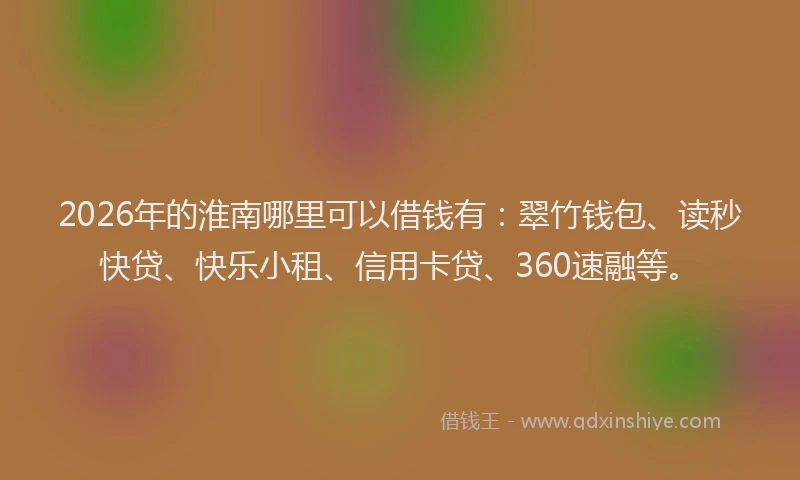 2026年的淮南哪里可以借钱有：翠竹钱包、读秒快贷、快乐小租、信用卡贷、360速融等。