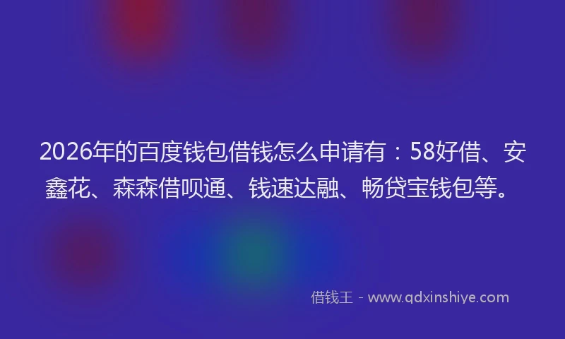 2026年的百度钱包借钱怎么申请有：58好借、安鑫花、森森借呗通、钱速达融、畅贷宝钱包等。
