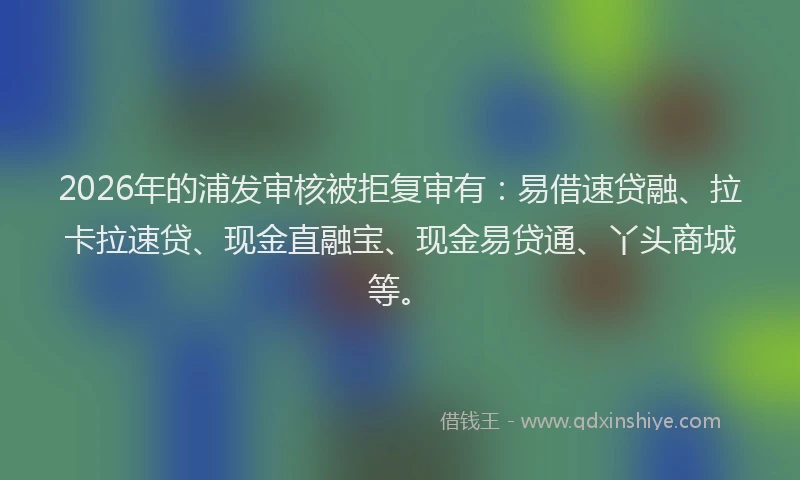 2026年的浦发审核被拒复审有：易借速贷融、拉卡拉速贷、现金直融宝、现金易贷通、丫头商城等。
