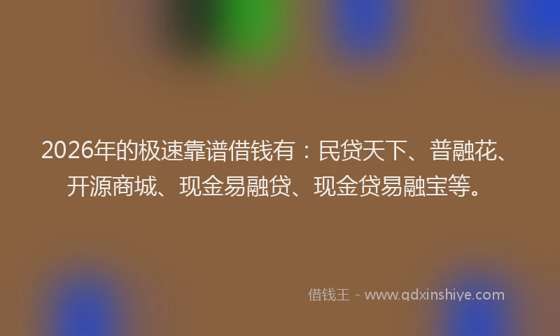 2026年的极速靠谱借钱有：民贷天下、普融花、开源商城、现金易融贷、现金贷易融宝等。