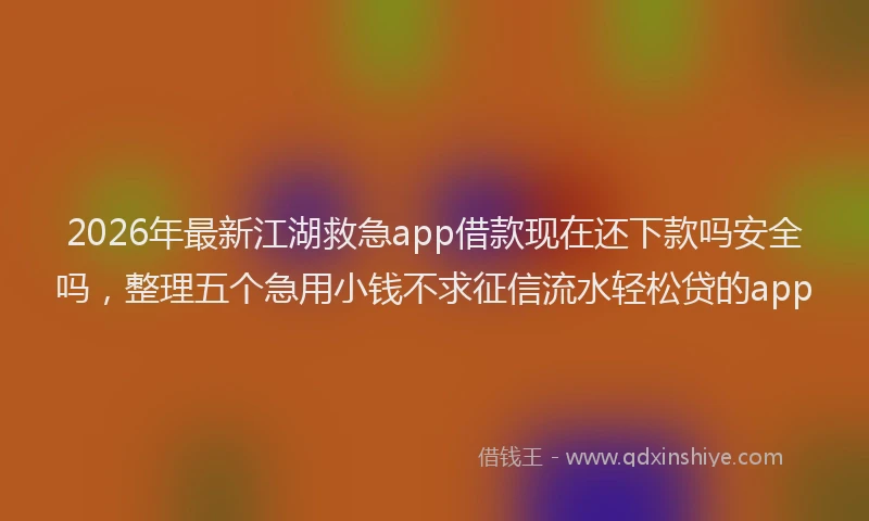 2026年最新江湖救急app借款现在还下款吗安全吗，整理五个急用小钱不求征信流水轻松贷的app