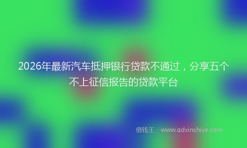 2026年最新汽车抵押银行贷款不通过，分享五个不上征信报告的贷款平台