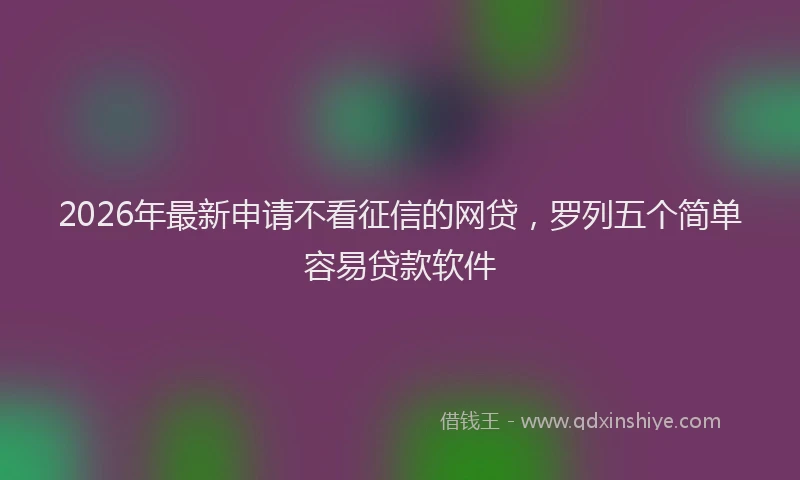 2026年最新申请不看征信的网贷，罗列五个简单容易贷款软件