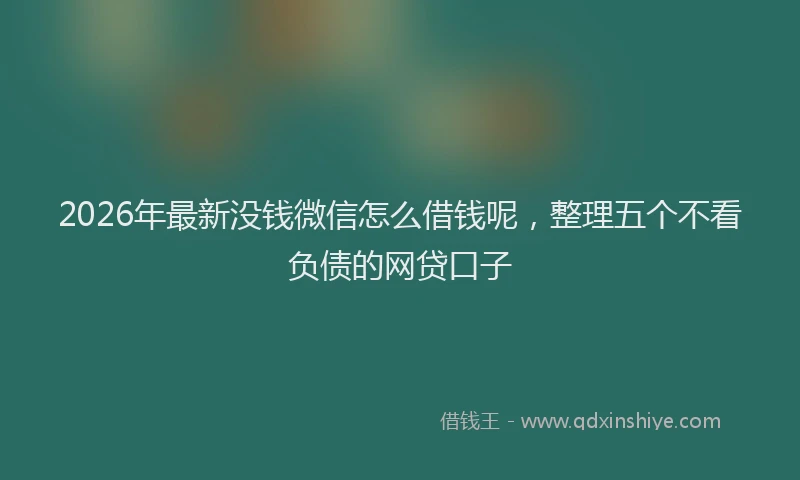 2026年最新没钱微信怎么借钱呢，整理五个不看负债的网贷口子