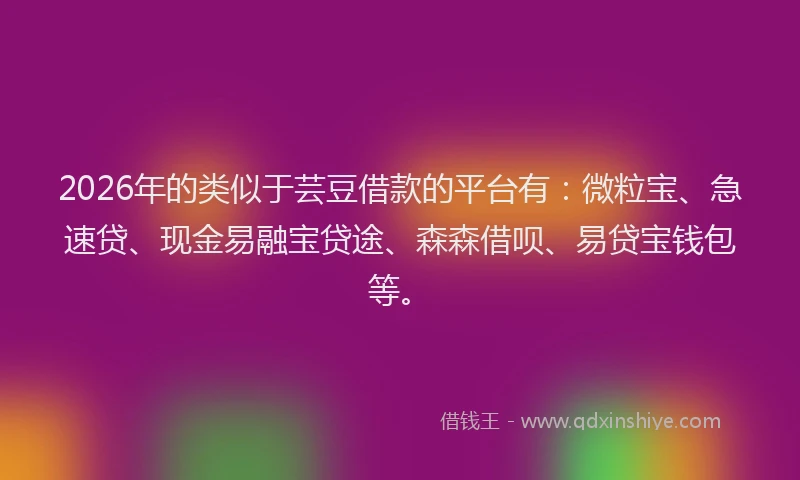 2026年的类似于芸豆借款的平台有：微粒宝、急速贷、现金易融宝贷途、森森借呗、易贷宝钱包等。