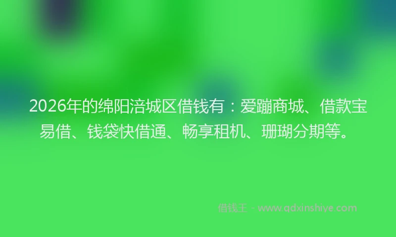 2026年的绵阳涪城区借钱有：爱蹦商城、借款宝易借、钱袋快借通、畅享租机、珊瑚分期等。