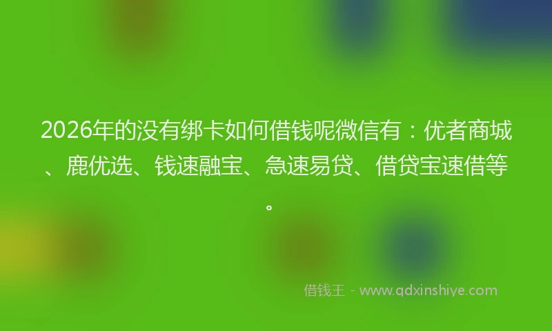 2026年的没有绑卡如何借钱呢微信有：优者商城、鹿优选、钱速融宝、急速易贷、借贷宝速借等。