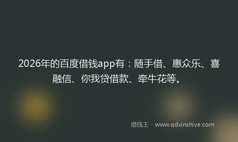 2026年的百度借钱app有：随手借、惠众乐、喜融信、你我贷借款、牵牛花等。