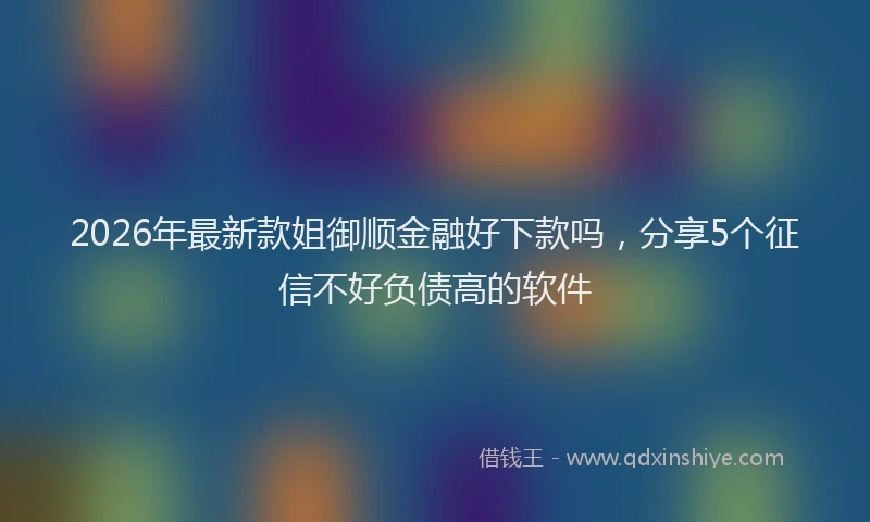 2026年最新款姐御顺金融好下款吗，分享5个征信不好负债高的软件