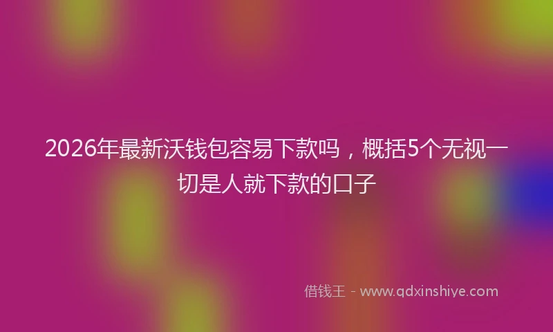 2026年最新沃钱包容易下款吗，概括5个无视一切是人就下款的口子
