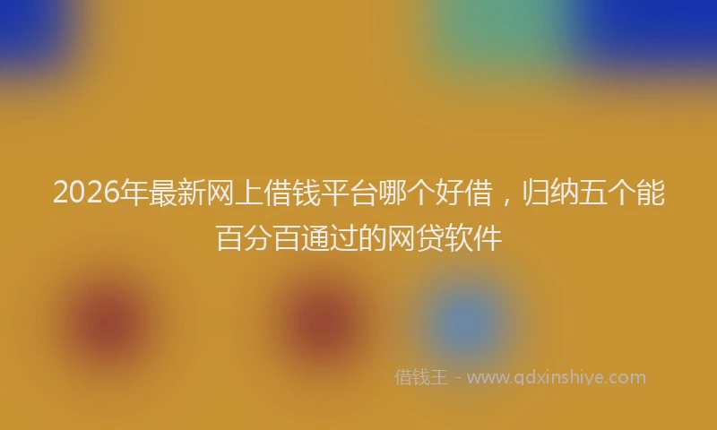 2026年最新网上借钱平台哪个好借，归纳五个能百分百通过的网贷软件