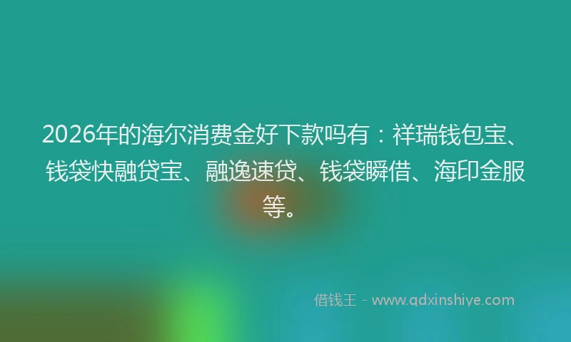 2026年的海尔消费金好下款吗有：祥瑞钱包宝、钱袋快融贷宝、融逸速贷、钱袋瞬借、海印金服等。