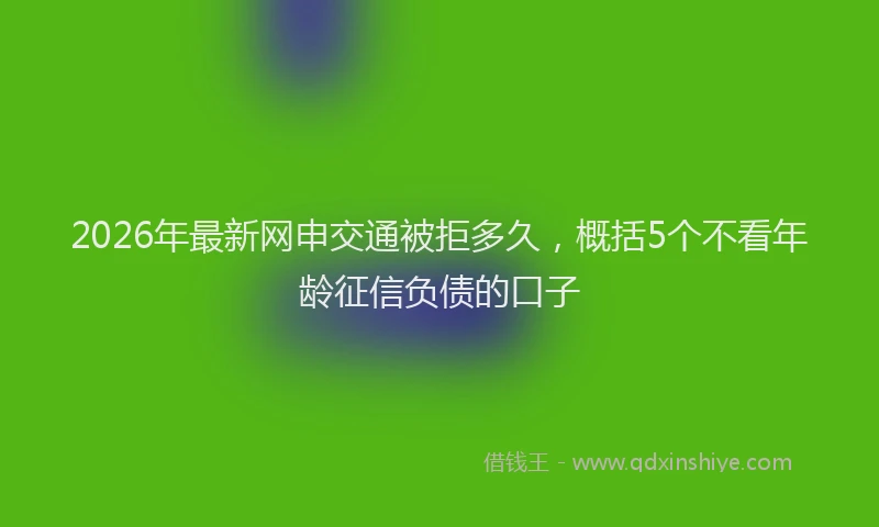 2026年最新网申交通被拒多久，概括5个不看年龄征信负债的口子