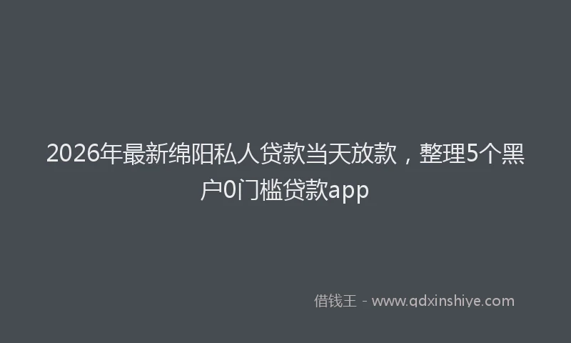 2026年最新绵阳私人贷款当天放款，整理5个黑户0门槛贷款app