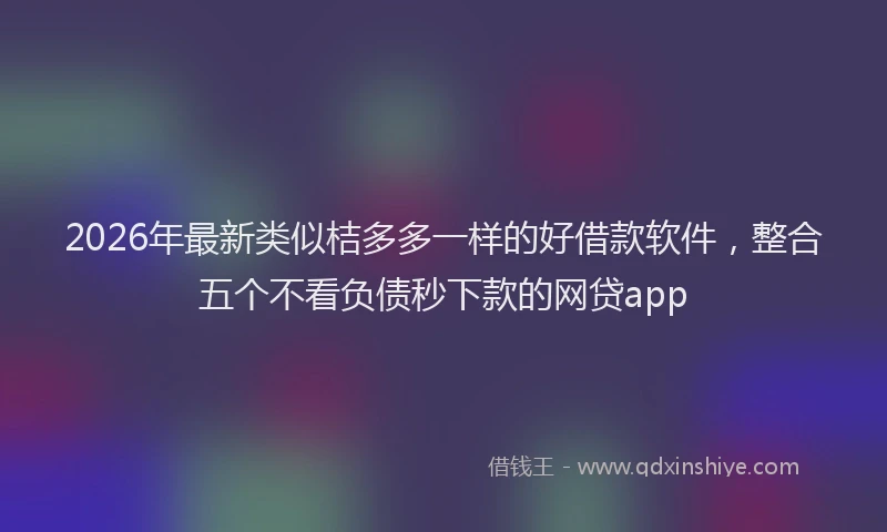 2026年最新类似桔多多一样的好借款软件，整合五个不看负债秒下款的网贷app