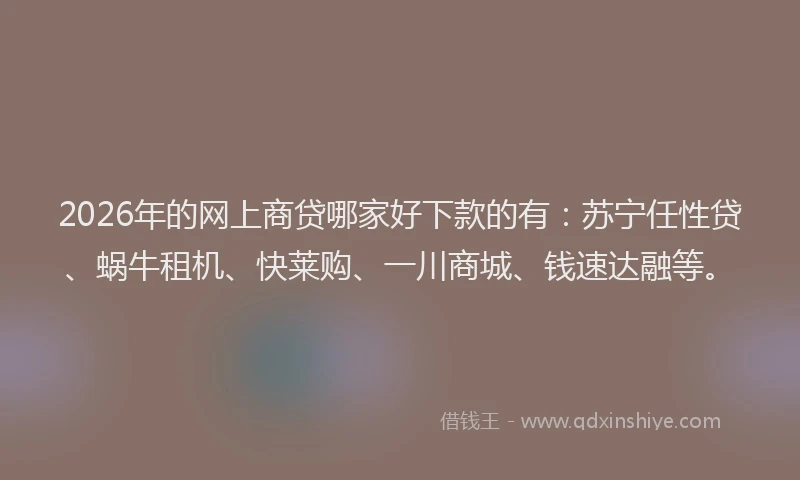 2026年的网上商贷哪家好下款的有：苏宁任性贷、蜗牛租机、快莱购、一川商城、钱速达融等。