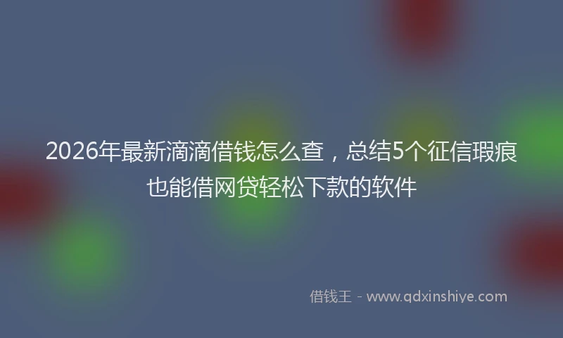 2026年最新滴滴借钱怎么查，总结5个征信瑕疵也能借网贷轻松下款的软件