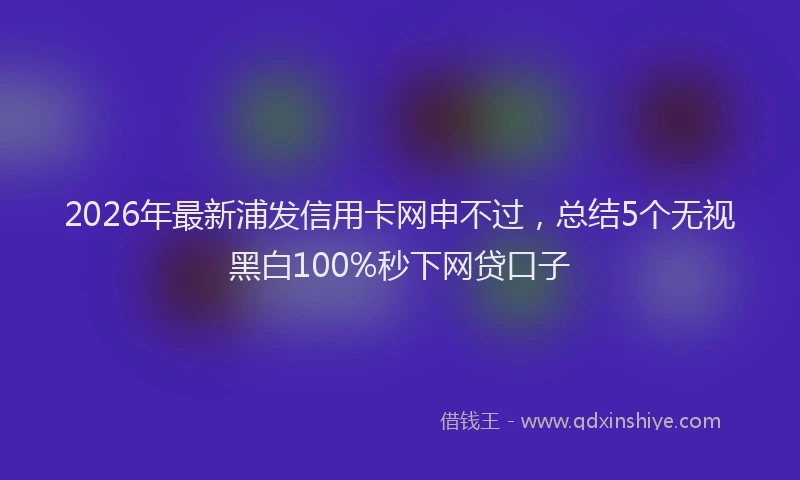 2026年最新浦发信用卡网申不过，总结5个无视黑白100%秒下网贷口子