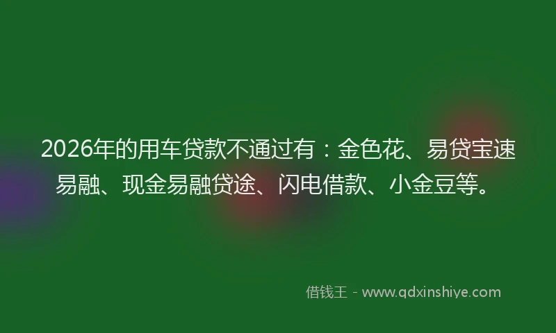 2026年的用车贷款不通过有：金色花、易贷宝速易融、现金易融贷途、闪电借款、小金豆等。