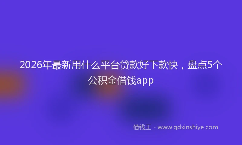 2026年最新用什么平台贷款好下款快，盘点5个公积金借钱app