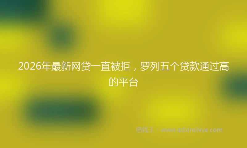 2026年最新网贷一直被拒，罗列五个贷款通过高的平台