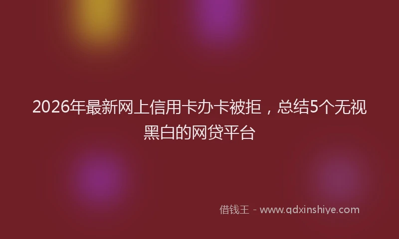 2026年最新网上信用卡办卡被拒，总结5个无视黑白的网贷平台