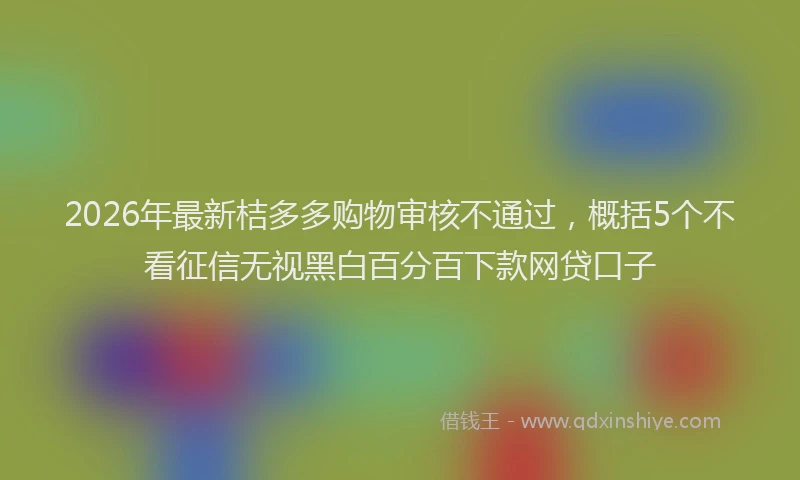 2026年最新桔多多购物审核不通过，概括5个不看征信无视黑白百分百下款网贷口子