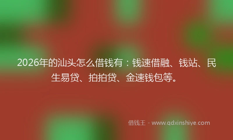 2026年的汕头怎么借钱有：钱速借融、钱站、民生易贷、拍拍贷、金速钱包等。