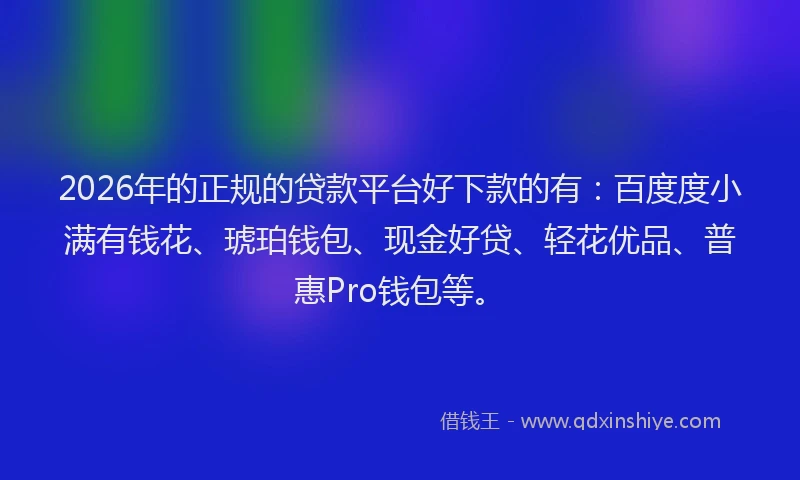2026年的正规的贷款平台好下款的有：百度度小满有钱花、琥珀钱包、现金好贷、轻花优品、普惠Pro钱包等。