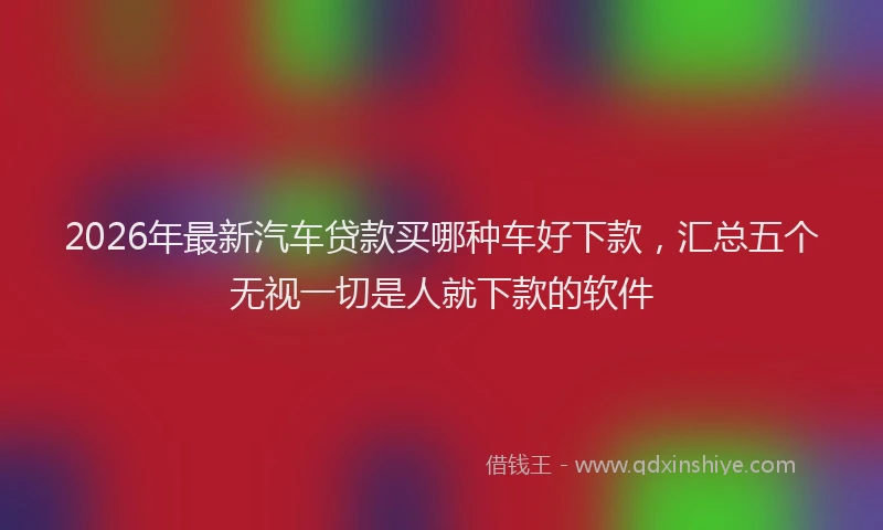 2026年最新汽车贷款买哪种车好下款，汇总五个无视一切是人就下款的软件