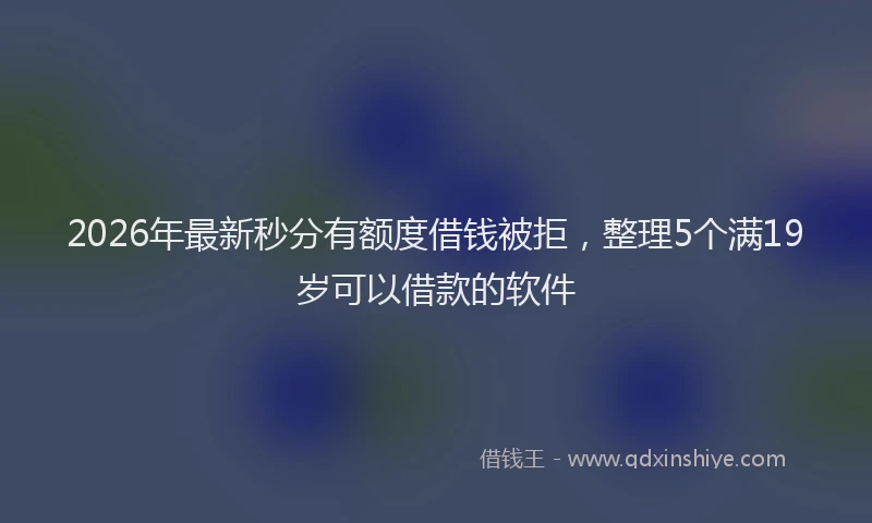 2026年最新秒分有额度借钱被拒，整理5个满19岁可以借款的软件