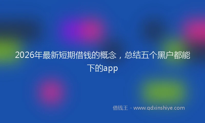 2026年最新短期借钱的概念，总结五个黑户都能下的app