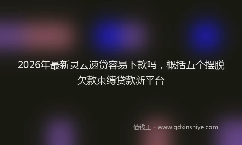 2026年最新灵云速贷容易下款吗，概括五个摆脱欠款束缚贷款新平台