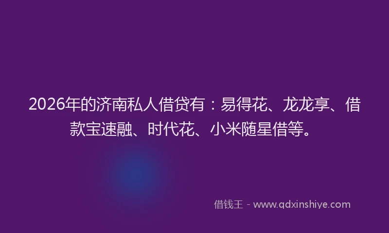 2026年的济南私人借贷有：易得花、龙龙享、借款宝速融、时代花、小米随星借等。