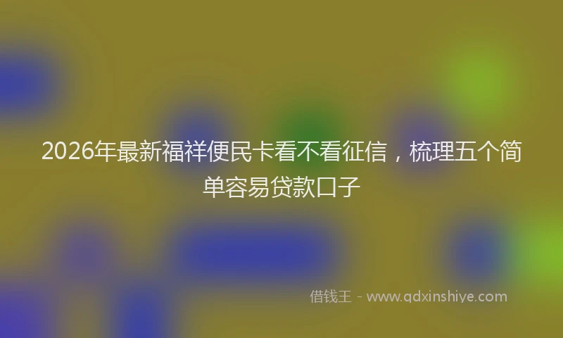 2026年最新福祥便民卡看不看征信，梳理五个简单容易贷款口子