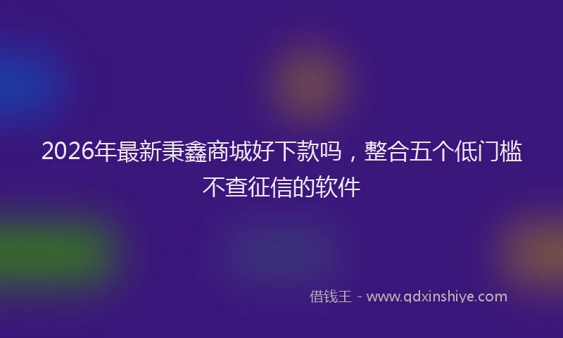 2026年最新秉鑫商城好下款吗，整合五个低门槛不查征信的软件