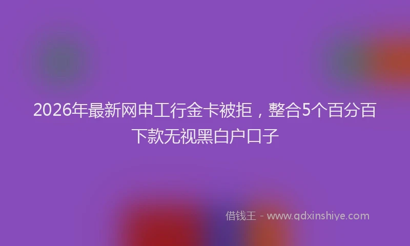 2026年最新网申工行金卡被拒，整合5个百分百下款无视黑白户口子