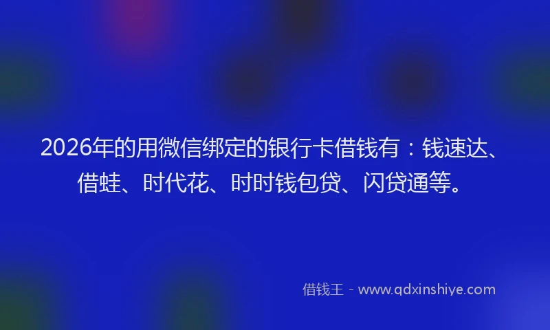 2026年的用微信绑定的银行卡借钱有：钱速达、借蛙、时代花、时时钱包贷、闪贷通等。