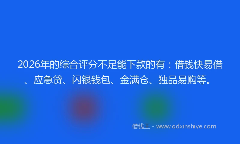 2026年的综合评分不足能下款的有：借钱快易借、应急贷、闪银钱包、金满仓、独品易购等。