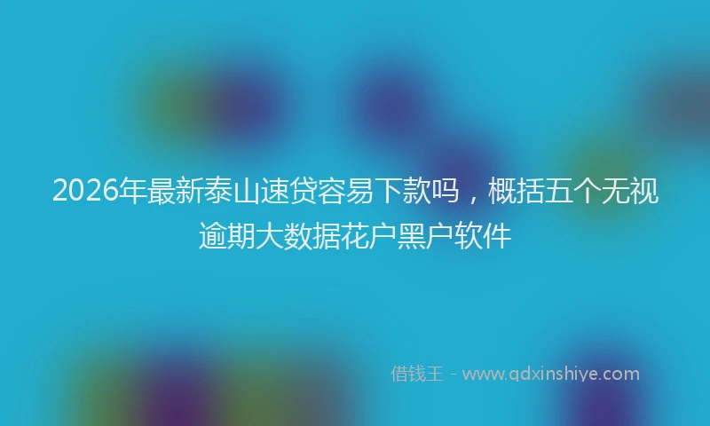 2026年最新泰山速贷容易下款吗，概括五个无视逾期大数据花户黑户软件